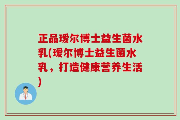 正品瑷尔博士益生菌水乳(瑷尔博士益生菌水乳，打造健康营养生活)