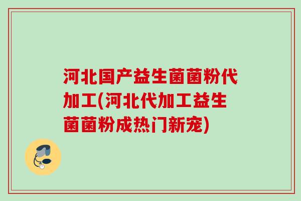 河北国产益生菌菌粉代加工(河北代加工益生菌菌粉成热门新宠)