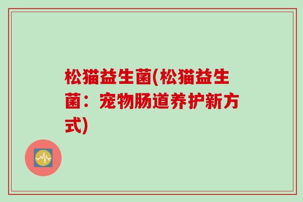 松猫益生菌(松猫益生菌：宠物肠道养护新方式)