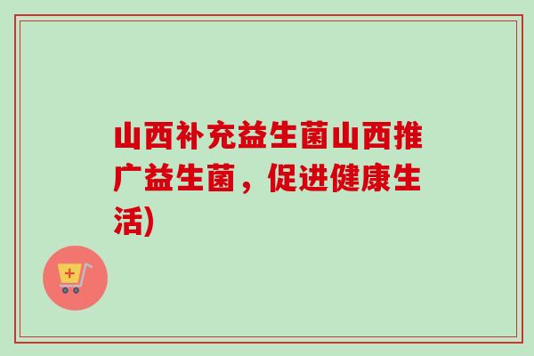 山西补充益生菌山西推广益生菌，促进健康生活)