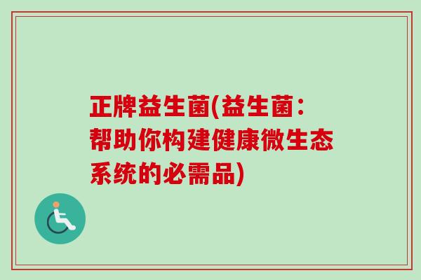 正牌益生菌(益生菌：帮助你构建健康微生态系统的必需品)
