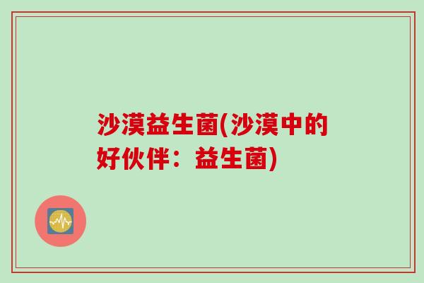 沙漠益生菌(沙漠中的好伙伴：益生菌)