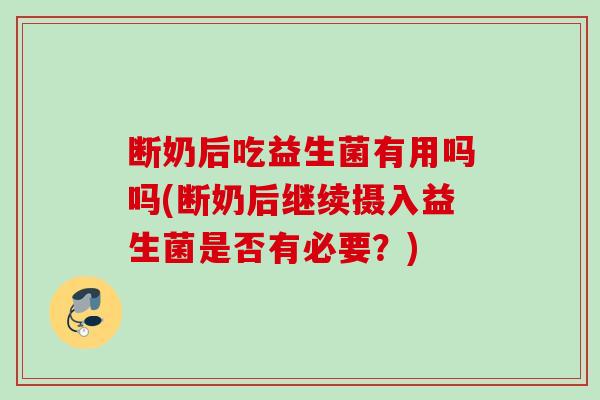 断奶后吃益生菌有用吗吗(断奶后继续摄入益生菌是否有必要？)