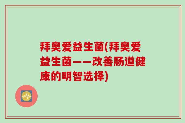 拜奥爱益生菌(拜奥爱益生菌——改善肠道健康的明智选择)