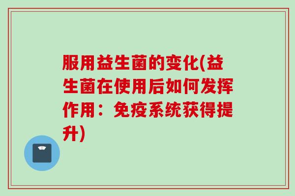 服用益生菌的变化(益生菌在使用后如何发挥作用：系统获得提升)