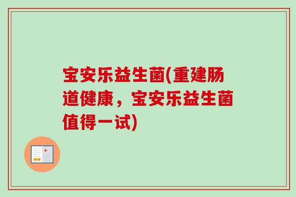 宝安乐益生菌(重建肠道健康,宝安乐益生菌值得一试) 宝安乐益生菌(重建肠道健康,宝安乐益生菌值得一试)