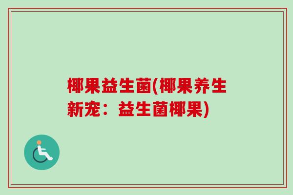 椰果益生菌(椰果养生新宠:益生菌椰果) 椰果益生菌(椰果养生新宠:益生菌椰果)