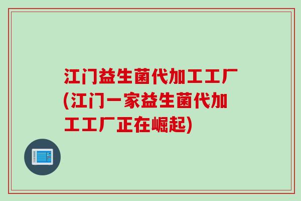 江门益生菌代加工工厂(江门一家益生菌代加工工厂正在崛起)