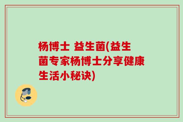 杨博士 益生菌(益生菌专家杨博士分享健康生活小秘诀)