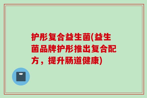 护彤复合益生菌(益生菌品牌护彤推出复合配方，提升肠道健康)