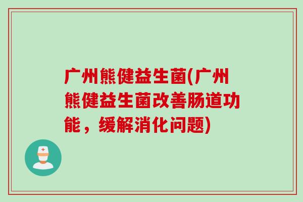广州熊健益生菌(广州熊健益生菌改善肠道功能，缓解消化问题)