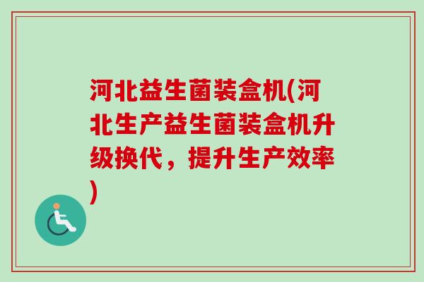 河北益生菌装盒机(河北生产益生菌装盒机升级换代,提升生产效率) 河北益生菌装盒机(河北生产益生菌装盒机升级换代,提升生产效率)