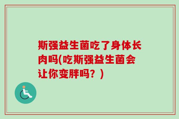 斯强益生菌吃了身体长肉吗(吃斯强益生菌会让你变胖吗？)