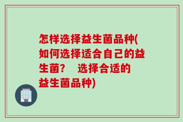 怎样选择益生菌品种(如何选择适合自己的益生菌？  选择合适的益生菌品种)