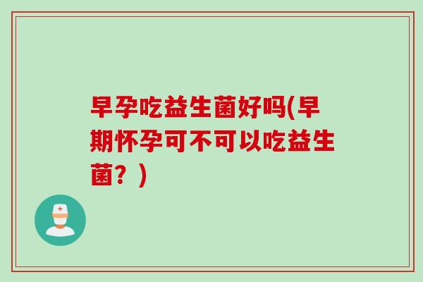 早孕吃益生菌好吗(早期怀孕可不可以吃益生菌？)