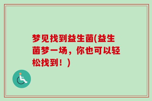 梦见找到益生菌(益生菌梦一场,你也可以轻松找到!) 梦见找到益生菌(益生菌梦一场,你也可以轻松找到!)