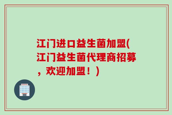 江门进口益生菌加盟(江门益生菌代理商招募,欢迎加盟!) 江门进口益生菌加盟(江门益生菌代理商招募,欢迎加盟!)