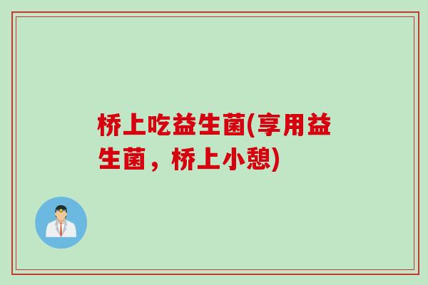 桥上吃益生菌(享用益生菌，桥上小憩)