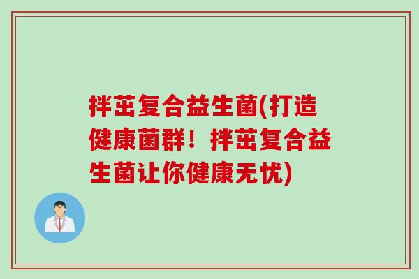 拌茁复合益生菌(打造健康菌群!拌茁复合益生菌让你健康无忧) 拌茁复合益生菌(打造健康菌群!拌茁复合益生菌让你健康无忧)