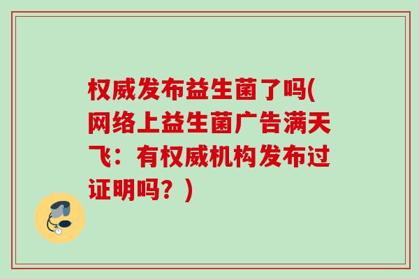 权威发布益生菌了吗(网络上益生菌广告满天飞:有权威机构发布过证明吗?) 权威发布益生菌了吗(网络上益生菌广告满天飞:有权威机构发布过证明吗?)
