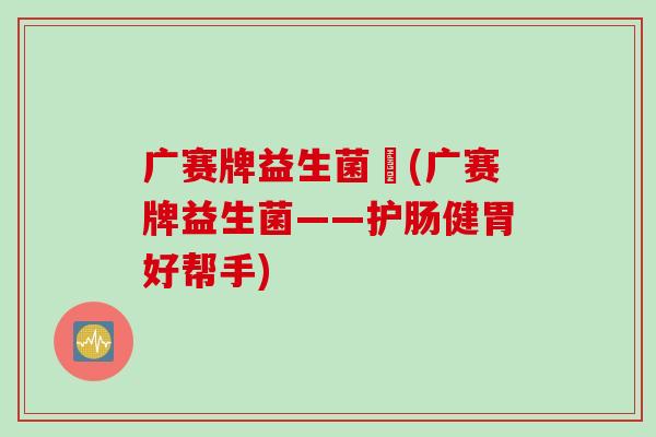 广赛牌益生菌枌(广赛牌益生菌——护肠健胃好帮手)
