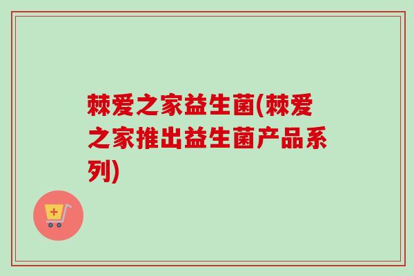 棘爱之家益生菌(棘爱之家推出益生菌产品系列)