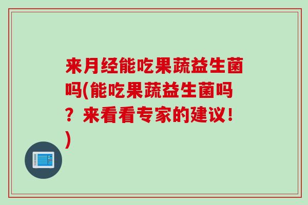 来能吃果蔬益生菌吗(能吃果蔬益生菌吗?来看看专家的建议!) 来能吃果蔬益生菌吗(能吃果蔬益生菌吗?来看看专家的建议!)