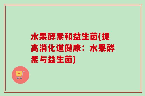 水果酵素和益生菌(提高消化道健康:水果酵素与益生菌) 水果酵素和益生菌(提高消化道健康:水果酵素与益生菌)