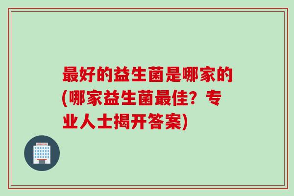 最好的益生菌是哪家的(哪家益生菌最佳？专业人士揭开答案)