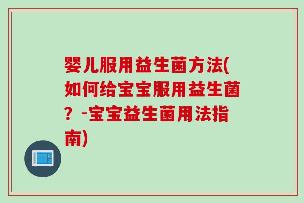 婴儿服用益生菌方法(如何给宝宝服用益生菌？-宝宝益生菌用法指南)