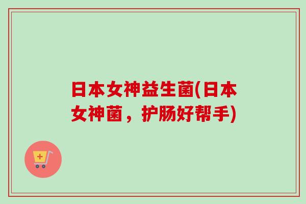 日本女神益生菌(日本女神菌，护肠好帮手)