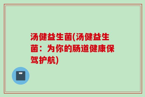汤健益生菌(汤健益生菌:为你的肠道健康保驾护航) 汤健益生菌(汤健益生菌:为你的肠道健康保驾护航)