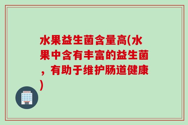 水果益生菌含量高(水果中含有丰富的益生菌,有助于维护肠道健康) 水果益生菌含量高(水果中含有丰富的益生菌,有助于维护肠道健康)