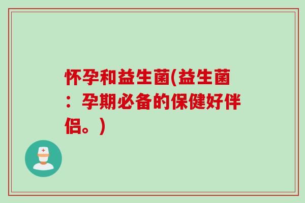 怀孕和益生菌(益生菌：孕期必备的保健好伴侣。)