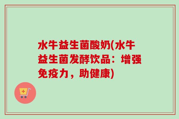 水牛益生菌酸奶(水牛益生菌发酵饮品:增强力,助健康) 水牛益生菌酸奶(水牛益生菌发酵饮品:增强力,助健康)