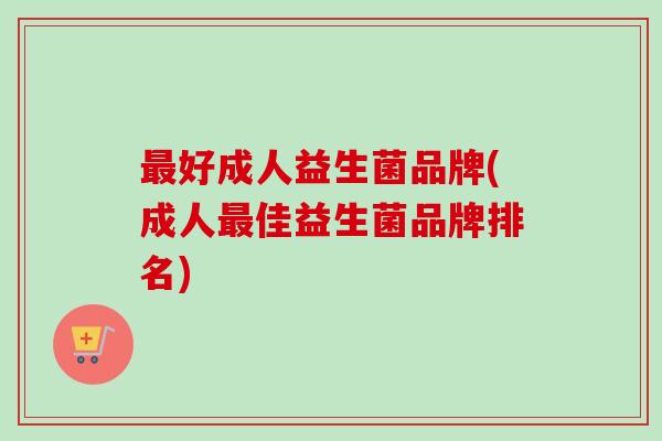 好成人益生菌品牌(成人佳益生菌品牌排名) 好成人益生菌品牌(成人佳益生菌品牌排名)