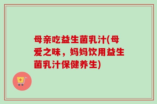 母亲吃益生菌乳汁(母爱之味，妈妈饮用益生菌乳汁保健养生)