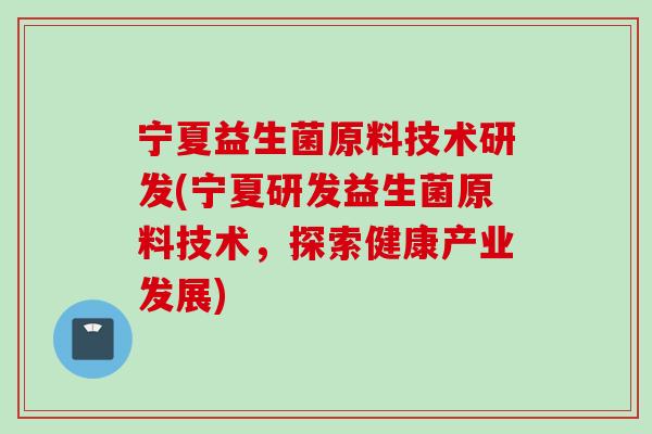 宁夏益生菌原料技术研发(宁夏研发益生菌原料技术,探索健康产业发展) 宁夏益生菌原料技术研发(宁夏研发益生菌原料技术,探索健康产业发展)