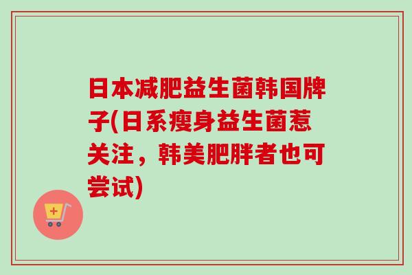 日本益生菌韩国牌子(日系瘦身益生菌惹关注,韩美者也可尝试) 日本益生菌韩国牌子(日系瘦身益生菌惹关注,韩美者也可尝试)
