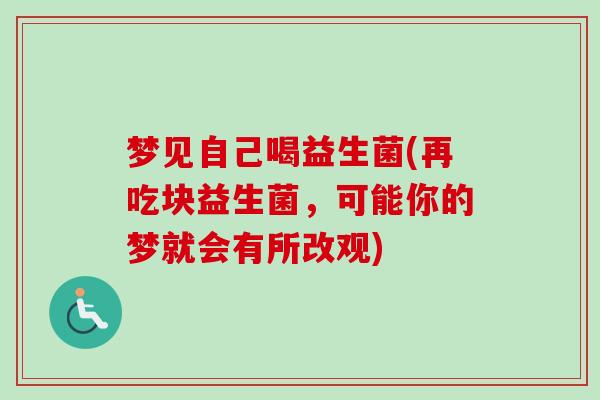梦见自己喝益生菌(再吃块益生菌，可能你的梦就会有所改观)