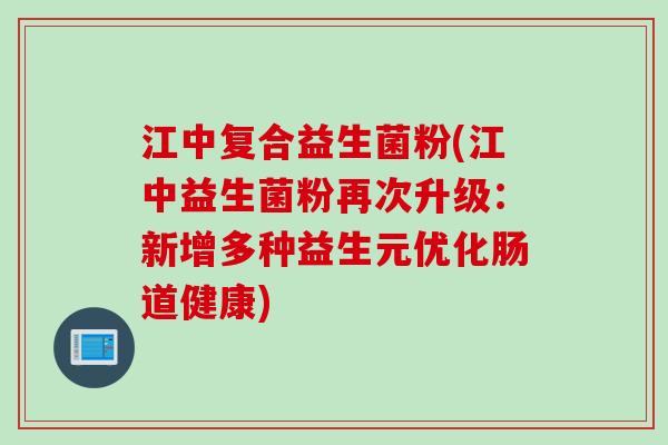 江中复合益生菌粉(江中益生菌粉再次升级:新增多种益生元优化肠道健康) 江中复合益生菌粉(江中益生菌粉再次升级:新增多种益生元优化肠道健康)