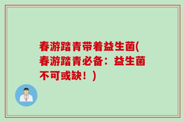 春游踏青带着益生菌(春游踏青必备:益生菌不可或缺!) 春游踏青带着益生菌(春游踏青必备:益生菌不可或缺!)