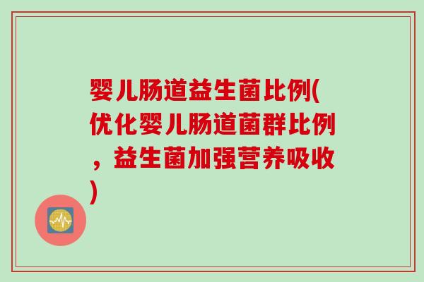 婴儿肠道益生菌比例(优化婴儿肠道菌群比例,益生菌加强营养吸收) 婴儿肠道益生菌比例(优化婴儿肠道菌群比例,益生菌加强营养吸收)