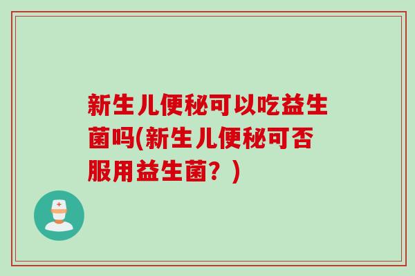 新生儿可以吃益生菌吗(新生儿可否服用益生菌？)