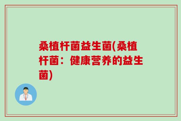 桑植杆菌益生菌(桑植杆菌：健康营养的益生菌)