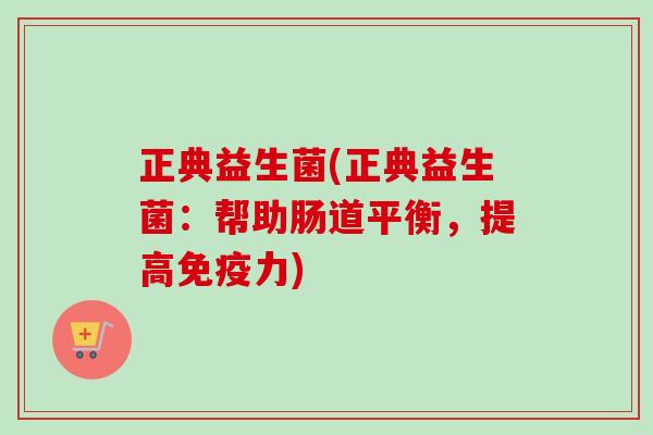 正典益生菌(正典益生菌:帮助肠道平衡,提高力) 正典益生菌(正典益生菌:帮助肠道平衡,提高力)