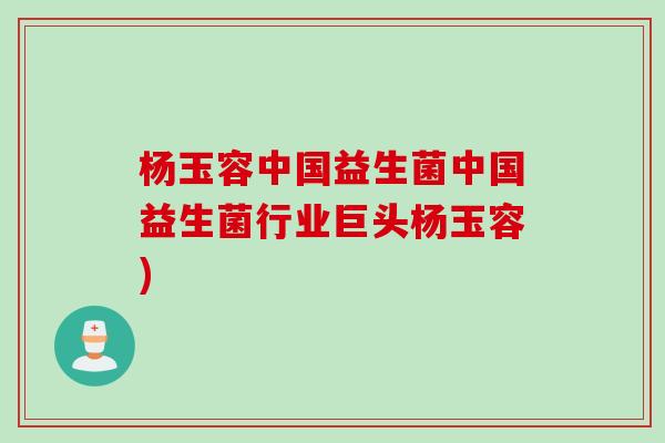 杨玉容中国益生菌中国益生菌行业巨头杨玉容)