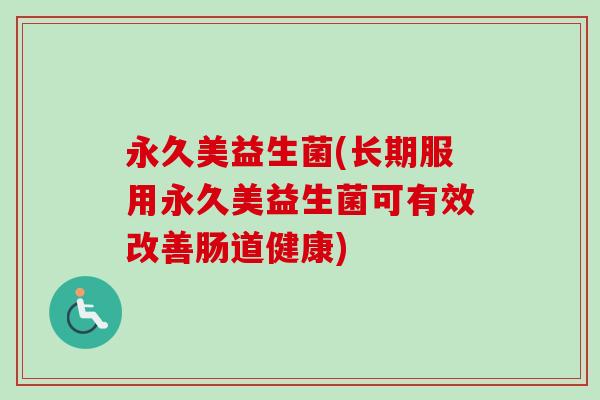 永久美益生菌(长期服用永久美益生菌可有效改善肠道健康) 永久美益生菌(长期服用永久美益生菌可有效改善肠道健康)