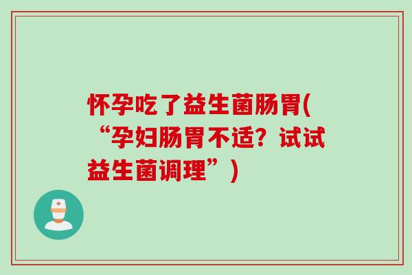 怀孕吃了益生菌肠胃(“孕妇肠胃不适？试试益生菌调理”)