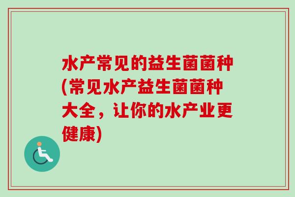 水产常见的益生菌菌种(常见水产益生菌菌种大全,让你的水产业更健康) 水产常见的益生菌菌种(常见水产益生菌菌种大全,让你的水产业更健康)